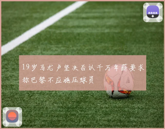 19岁马尤卢坚决否认千万年薪要求称巴黎不应施压球员