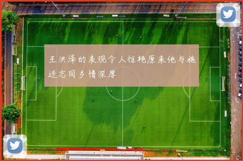 王洪泽的表现令人惊艳原来他与施连志同乡情深厚
