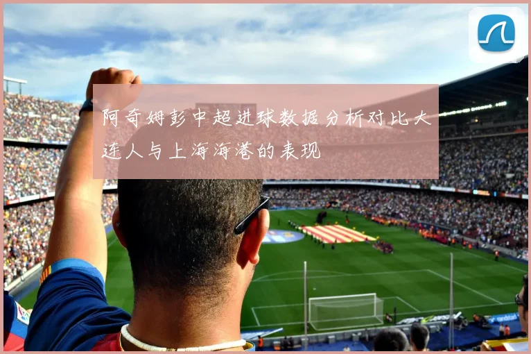 阿奇姆彭中超进球数据分析对比大连人与上海海港的表现