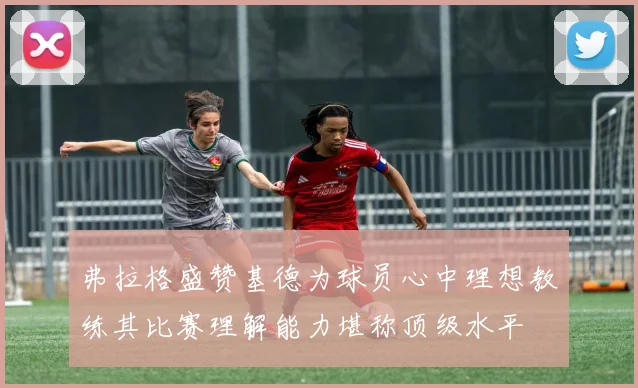 弗拉格盛赞基德为球员心中理想教练其比赛理解能力堪称顶级水平