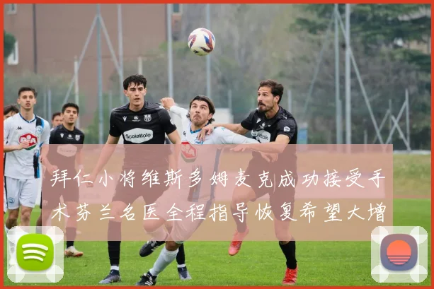 拜仁小将维斯多姆麦克成功接受手术芬兰名医全程指导恢复希望大增