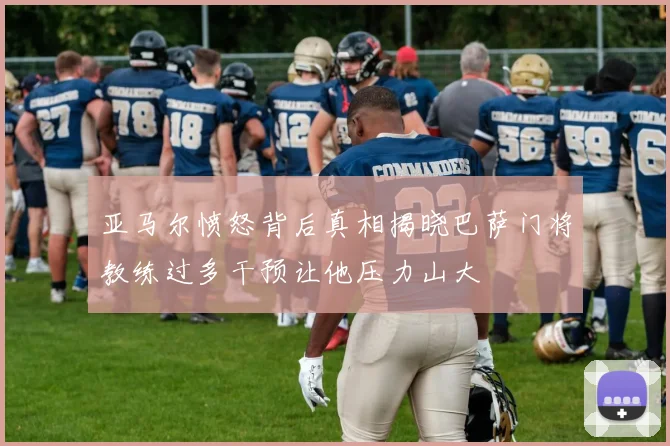 亚马尔愤怒背后真相揭晓巴萨门将教练过多干预让他压力山大