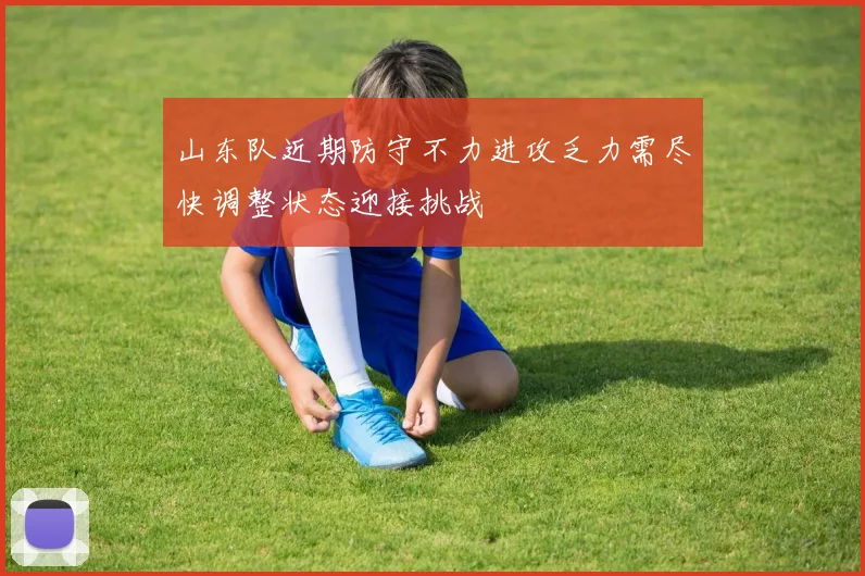 山东队近期防守不力进攻乏力需尽快调整状态迎接挑战